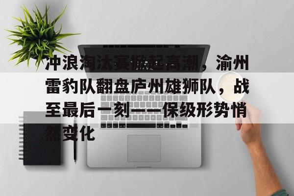 爱游戏中国体育-冲浪淘汰赛掀起高潮，渝州雷豹队翻盘庐州雄狮队，战至最后一刻——保级形势悄然变化的简单介绍